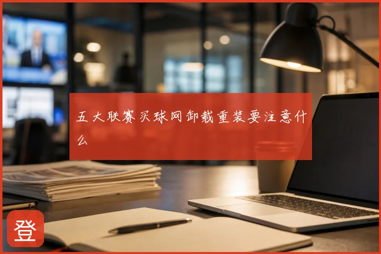 五大联赛买球网卸载重装要注意什么